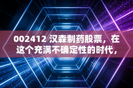 002412 汉森制药股票,在这个充满不确定性的时代,我们该如何审视这家肠胃守护者的投资价值?