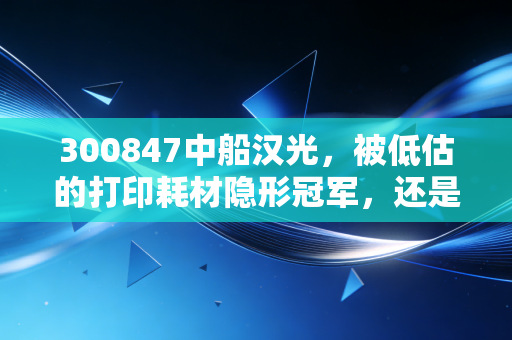 300847中船汉光，被低估的打印耗材隐形冠军，还是国企改革浪潮中的又一朵浪花？