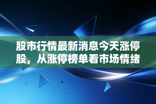 股市行情最新消息今天涨停股，从涨停榜单看市场情绪，别让一字板成了你的断魂刀