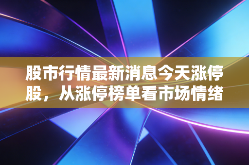 股市行情最新消息今天涨停股,从涨停榜单看市场情绪,别让一字板成了你的断魂刀