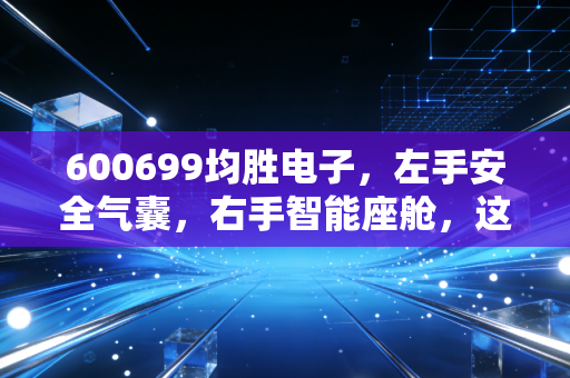 600699均胜电子,左手安全气囊,右手智能座舱,这只隐形冠军到底值不值得托付?