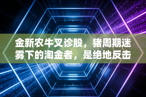 金新农牛叉诊股，猪周期迷雾下的淘金者，是绝地反击还是温水煮青蛙？