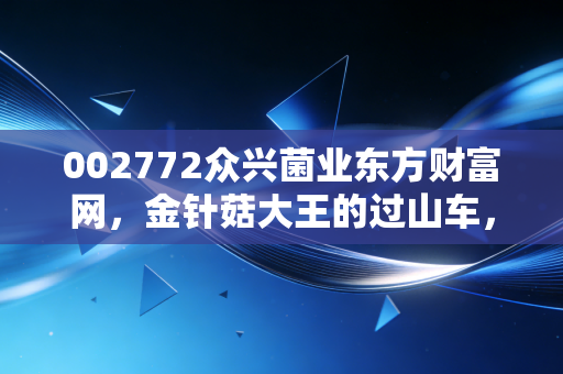 002772众兴菌业东方财富网,金针菇大王的过山车,我们该如何看懂这份烟火气里的投资机会?