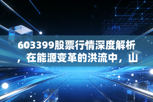 603399股票行情深度解析,在能源变革的洪流中,山西焦煤是红利孤岛还是周期陷阱?