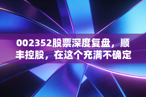 002352股票深度复盘，顺丰控股，在这个充满不确定性的时代，我们是否还需要它的护城河？