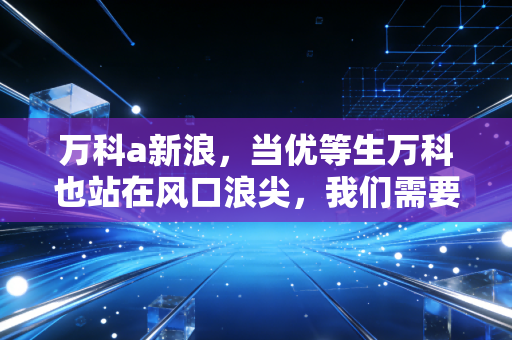 万科a新浪,当优等生万科也站在风口浪尖,我们需要读懂这背后的市场暗语
