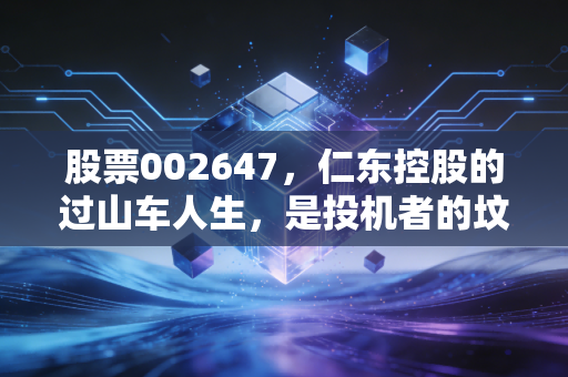 股票002647，仁东控股的过山车人生，是投机者的坟墓还是贪婪者的试炼场？