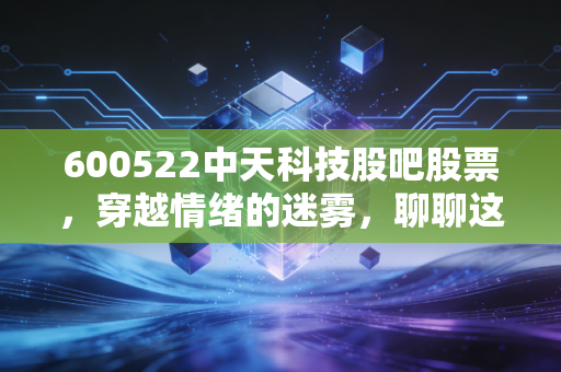 600522中天科技股吧股票，穿越情绪的迷雾，聊聊这只海缆茅的韧性重生与未来估值