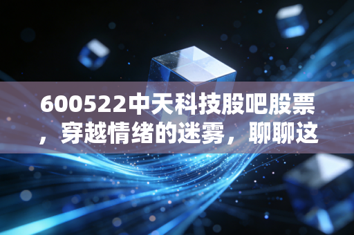 600522中天科技股吧股票,穿越情绪的迷雾,聊聊这只海缆茅的韧性重生与未来估值
