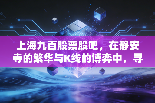 上海九百股票股吧，在静安寺的繁华与K线的博弈中，寻找老字号的第二春