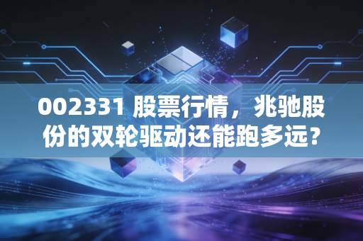 002331 股票行情，兆驰股份的双轮驱动还能跑多远？深度解析LED与消费电子的爱恨情仇