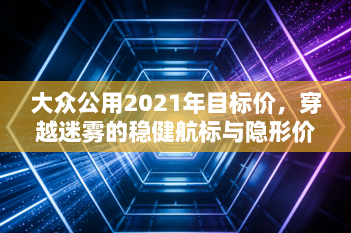 大众公用2021年目标价,穿越迷雾的稳健航标与隐形价值