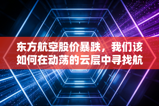 东方航空股价暴跌，我们该如何在动荡的云层中寻找航向？