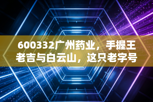 600332广州药业,手握王老吉与白云山,这只老字号医药股还能打吗?