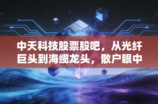 中天科技股票股吧，从光纤巨头到海缆龙头，散户眼中的中天究竟是黄金坑还是星辰大海？