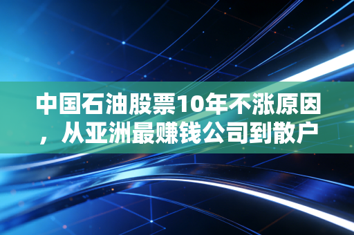 中国石油股票10年不涨原因，从亚洲最赚钱公司到散户伤心地，这锅到底该谁背？