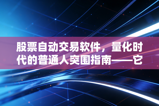 股票自动交易软件，量化时代的普通人突围指南——它究竟是躺赚神器还是智商税？