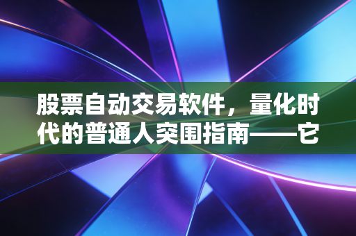 股票自动交易软件，量化时代的普通人突围指南——它究竟是躺赚神器还是智商税？