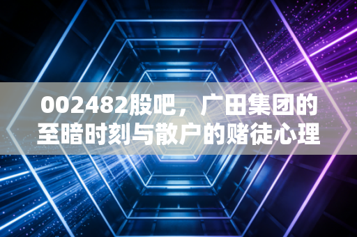 002482股吧，广田集团的至暗时刻与散户的赌徒心理，一场关于重整预期的极限拉扯