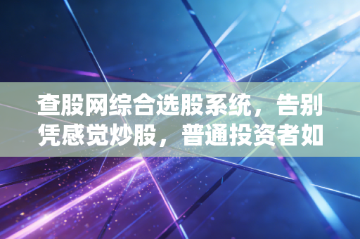 查股网综合选股系统，告别凭感觉炒股，普通投资者如何利用数据构建护城河？