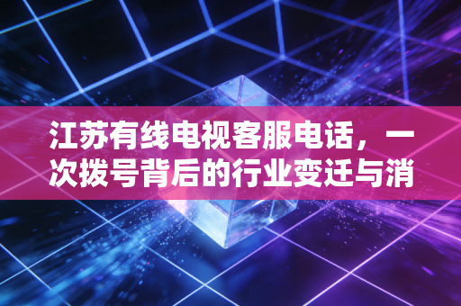 江苏有线电视客服电话,一次拨号背后的行业变迁与消费思考