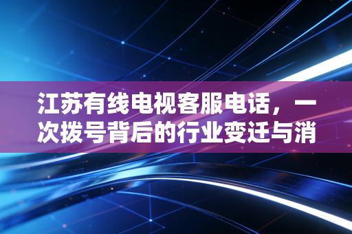 江苏有线电视客服电话，一次拨号背后的行业变迁与消费思考