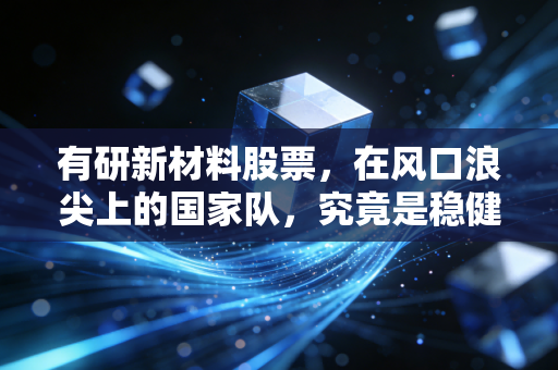 有研新材料股票，在风口浪尖上的国家队，究竟是稳健压舱石还是被低估的潜力股？