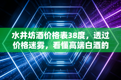 水井坊酒价格表38度,透过价格迷雾,看懂高端白酒的里子与面子