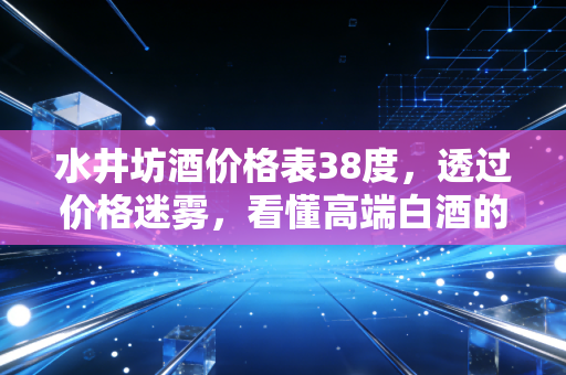水井坊酒价格表38度,透过价格迷雾,看懂高端白酒的里子与面子