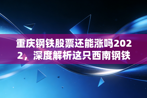 重庆钢铁股票还能涨吗2022,深度解析这只西南钢铁王的投资逻辑与未来变数