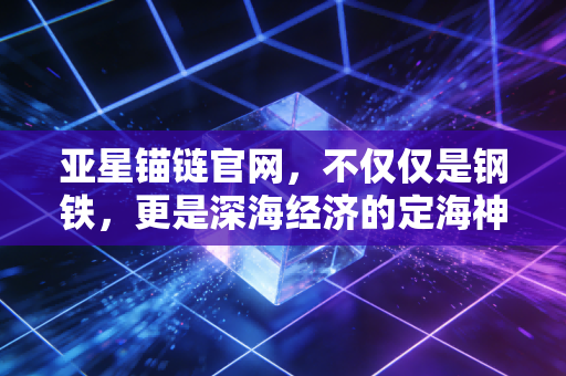 亚星锚链官网，不仅仅是钢铁，更是深海经济的定海神针