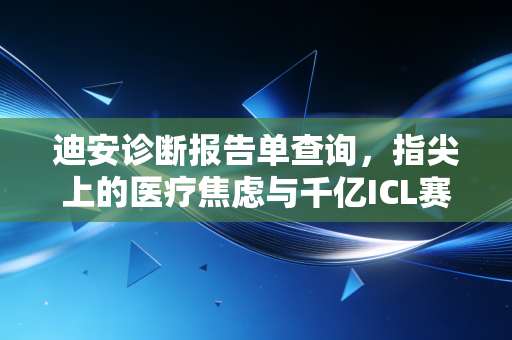 迪安诊断报告单查询,指尖上的医疗焦虑与千亿ICL赛道的底层逻辑