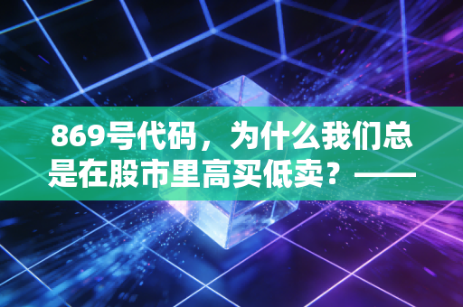 869号代码,为什么我们总是在股市里高买低卖?——关于人性弱点与财富自由的深度思考