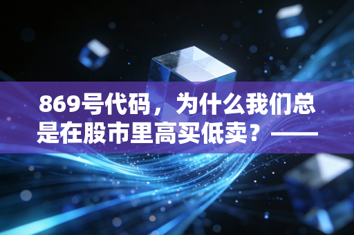 869号代码,为什么我们总是在股市里高买低卖?——关于人性弱点与财富自由的深度思考