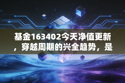 基金163402今天净值更新,穿越周期的兴全趋势,是否还能抚平我们的投资焦虑?