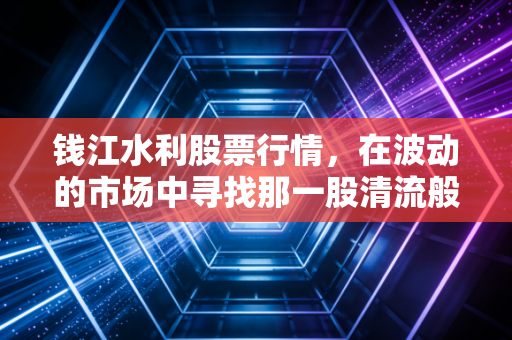 钱江水利股票行情，在波动的市场中寻找那一股清流般的确定性