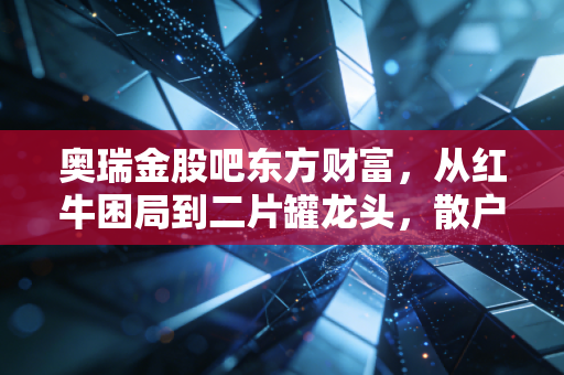 奥瑞金股吧东方财富，从红牛困局到二片罐龙头，散户情绪与基本面博弈的真实写照