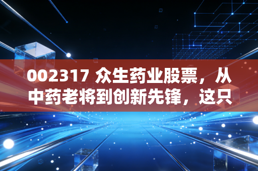 002317 众生药业股票,从中药老将到创新先锋,这只票到底值不值得咱们重仓?