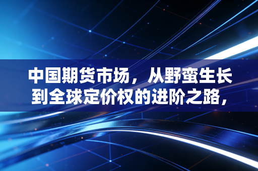 中国期货市场,从野蛮生长到全球定价权的进阶之路,我们该如何与风险共舞?