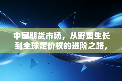 中国期货市场,从野蛮生长到全球定价权的进阶之路,我们该如何与风险共舞?
