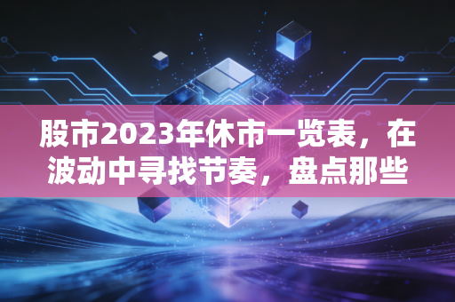 股市2023年休市一览表，在波动中寻找节奏，盘点那些不得不停下来的日子