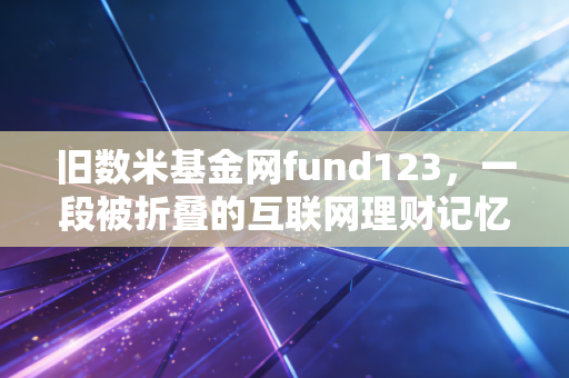 旧数米基金网fund123，一段被折叠的互联网理财记忆，见证中国基民的野蛮生长