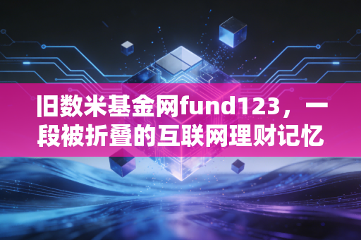 旧数米基金网fund123，一段被折叠的互联网理财记忆，见证中国基民的野蛮生长