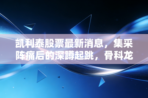 凯利泰股票最新消息，集采阵痛后的深蹲起跳，骨科龙头能否重现昔日荣光？