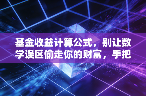 基金收益计算公式，别让数学误区偷走你的财富，手把手教你算出真实回报