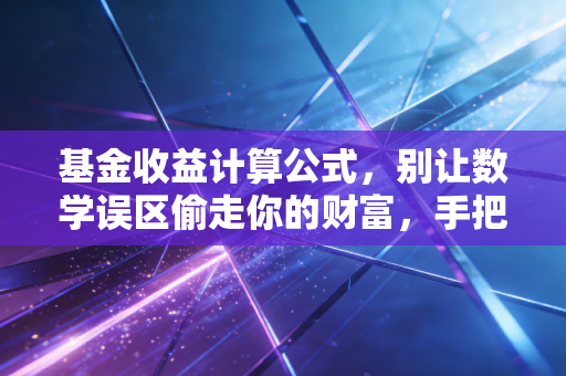 基金收益计算公式,别让数学误区偷走你的财富,手把手教你算出真实回报