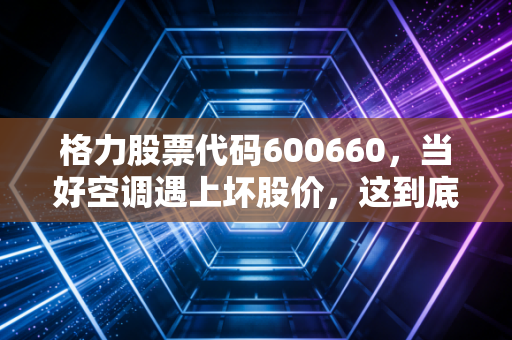 格力股票代码600660,当好空调遇上坏股价,这到底是价值洼地还是中年危机?