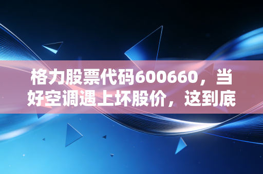 格力股票代码600660,当好空调遇上坏股价,这到底是价值洼地还是中年危机?