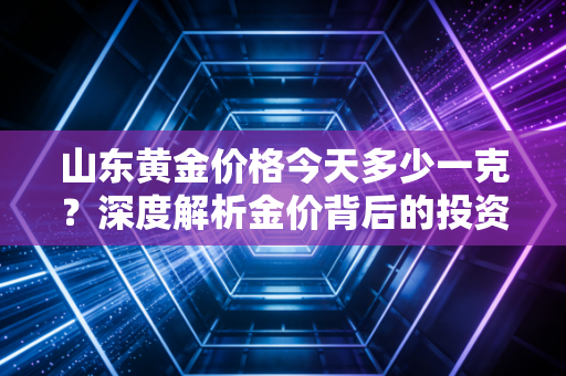 山东黄金价格今天多少一克？深度解析金价背后的投资逻辑与生活智慧