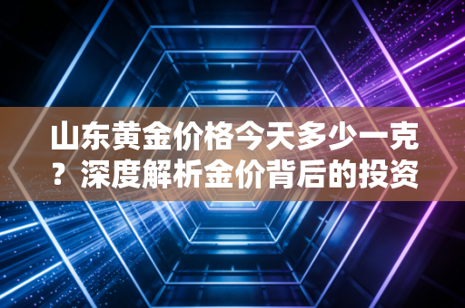 山东黄金价格今天多少一克？深度解析金价背后的投资逻辑与生活智慧